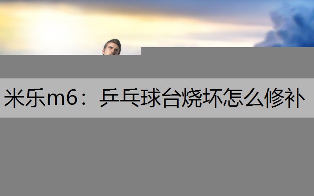 米乐m6：乒乓球台烧坏怎么修补
