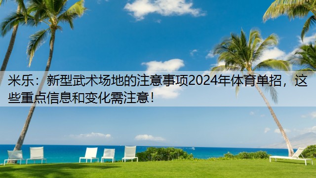 <strong>米乐：新型武术场地的注意事项2024年体育单招，这些重点信息和变化需注意！</strong>