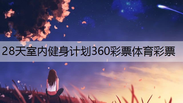 <strong>28天室内健身计划360彩票体育彩票</strong>