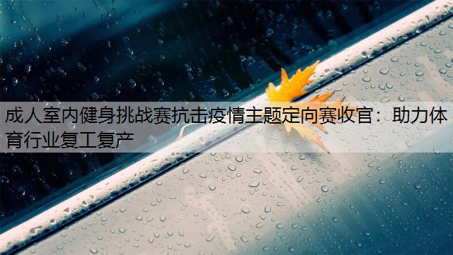 成人室内健身挑战赛抗击疫情主题定向赛收官：助力体育行业复工复产